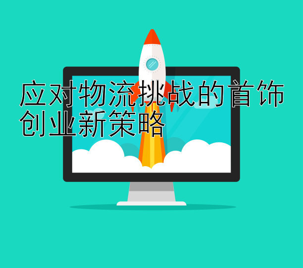 应对物流挑战的首饰创业新策略