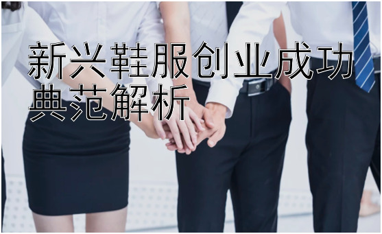 新兴鞋服创业成功典范解析