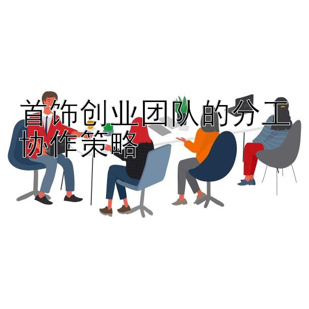 首饰创业团队的分工协作策略