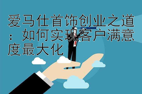 爱马仕首饰创业之道：如何实现客户满意度最大化