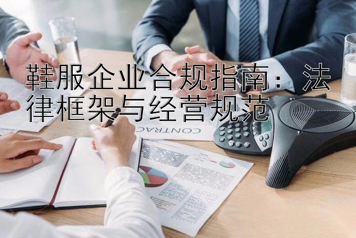 鞋服企业合规指南：法律框架与经营规范