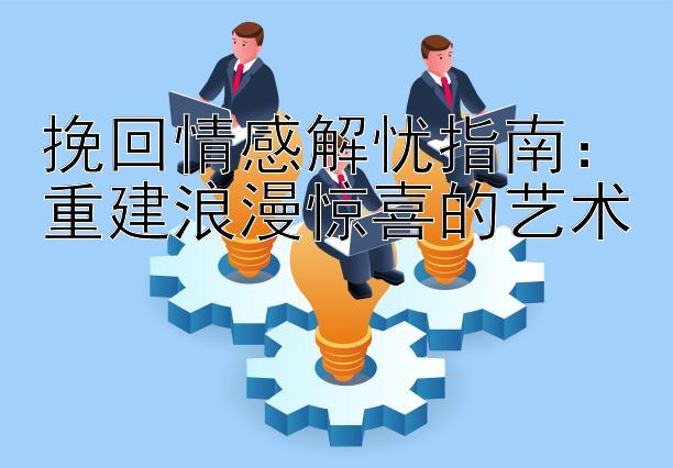 挽回情感解忧指南：重建浪漫惊喜的艺术