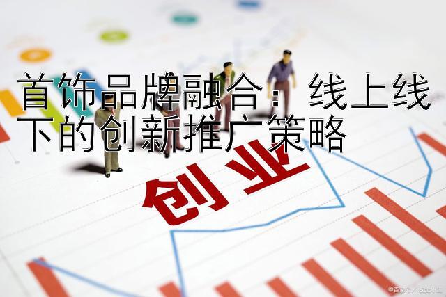 首饰品牌融合：线上线下的创新推广策略