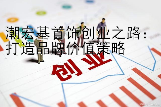 潮宏基首饰创业之路：打造品牌价值策略