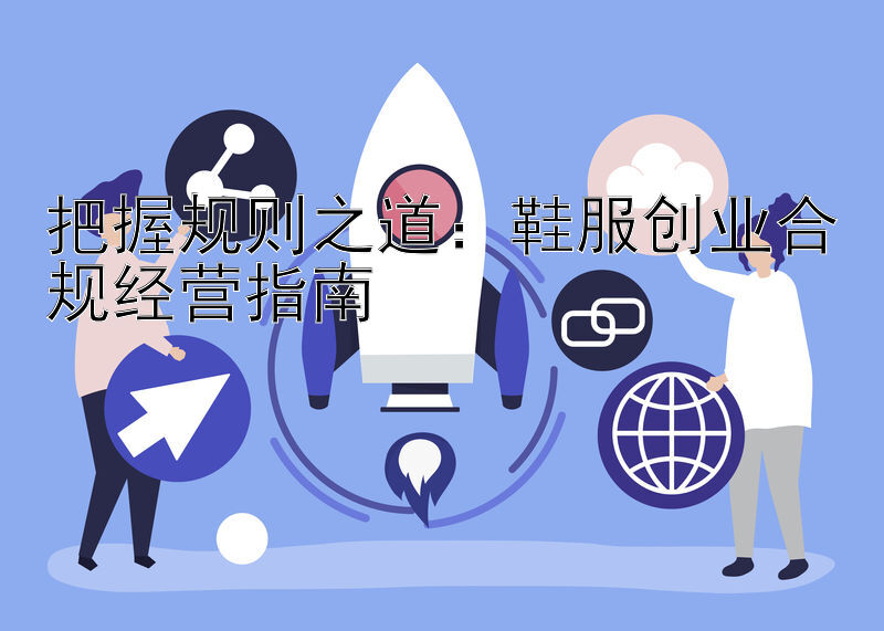 把握规则之道：鞋服创业合规经营指南