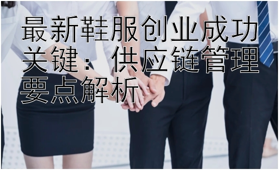 最新鞋服创业成功关键：供应链管理要点解析