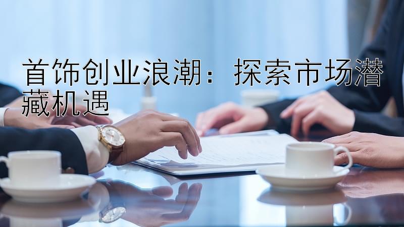 首饰创业浪潮：探索市场潜藏机遇