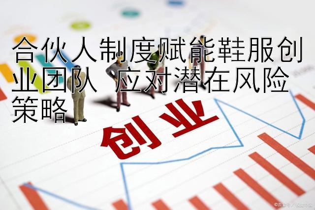 合伙人制度赋能鞋服创业团队 应对潜在风险策略