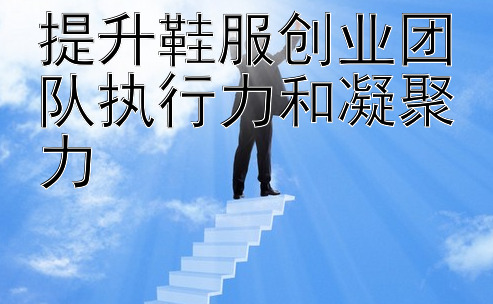 提升鞋服创业团队执行力和凝聚力