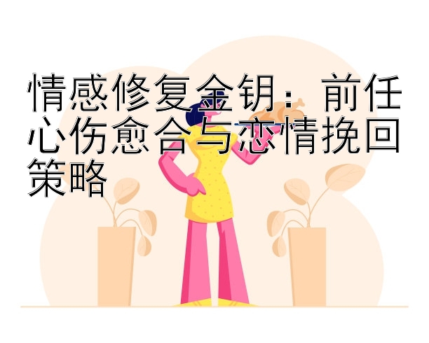 情感修复金钥：前任心伤愈合与恋情挽回策略