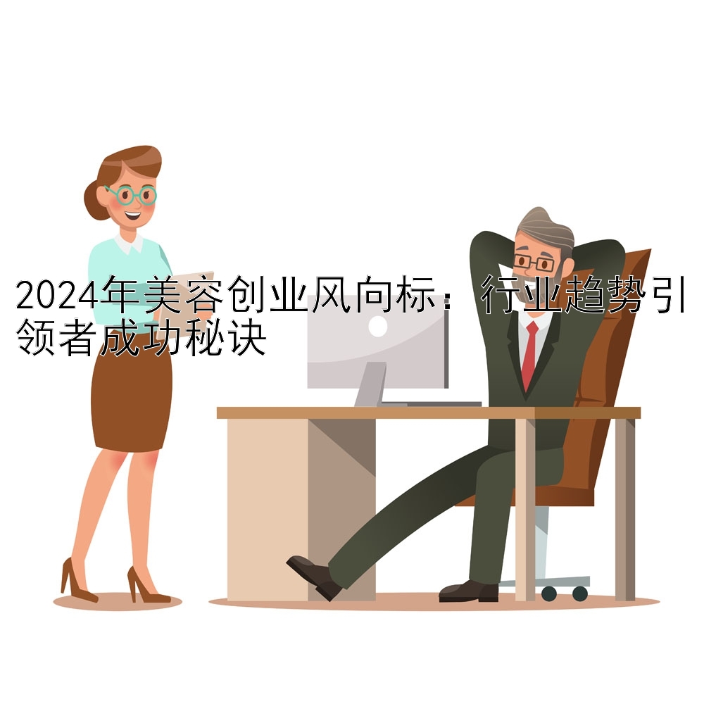 2024年美容创业风向标：行业趋势引领者成功秘诀