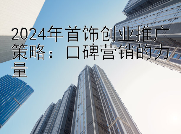 2024年首饰创业推广策略：口碑营销的力量