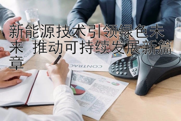 新能源技术引领绿色未来 推动可持续发展新篇章