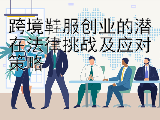 跨境鞋服创业的潜在法律挑战及应对策略