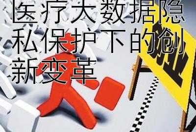 医疗大数据隐私保护下的创新变革