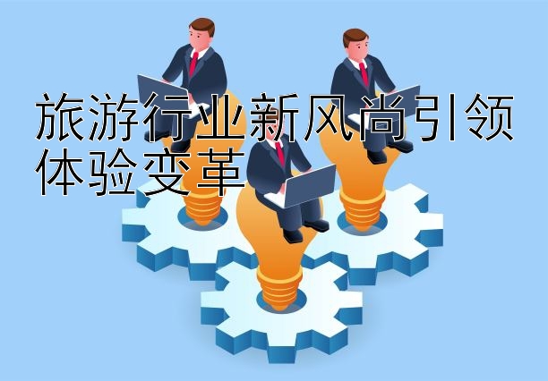 旅游行业新风尚引领体验变革