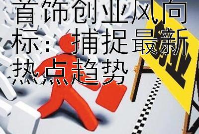 首饰创业风向标：捕捉最新热点趋势