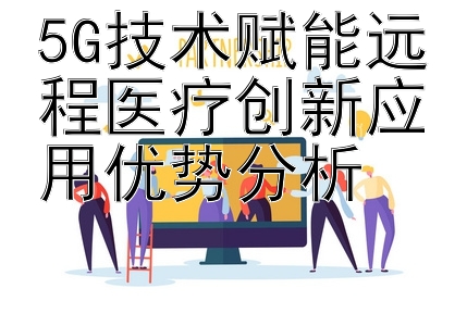 5G技术赋能远程医疗创新应用优势分析