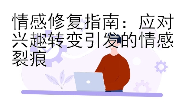 情感修复指南：应对兴趣转变引发的情感裂痕