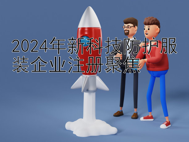 2024年新科技防护服装企业注册聚焦