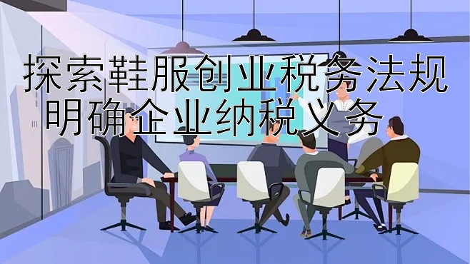 探索鞋服创业税务法规 明确企业纳税义务