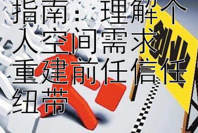 挽回情感解忧指南：理解个人空间需求 重建前任信任纽带