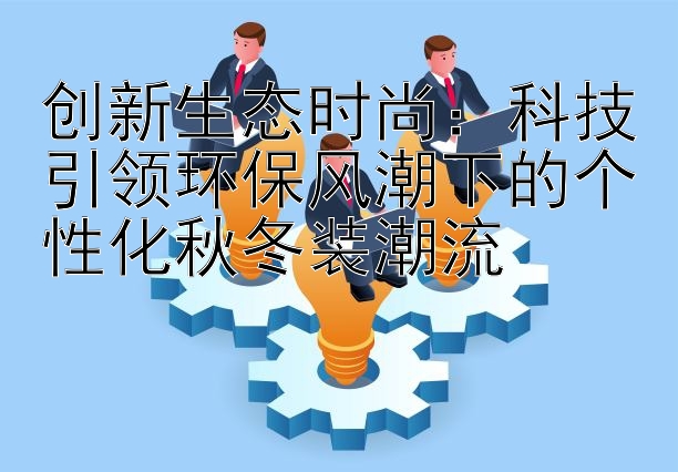 创新生态时尚：科技引领环保风潮下的个性化秋冬装潮流