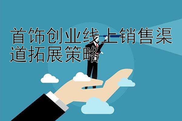 首饰创业线上销售渠道拓展策略