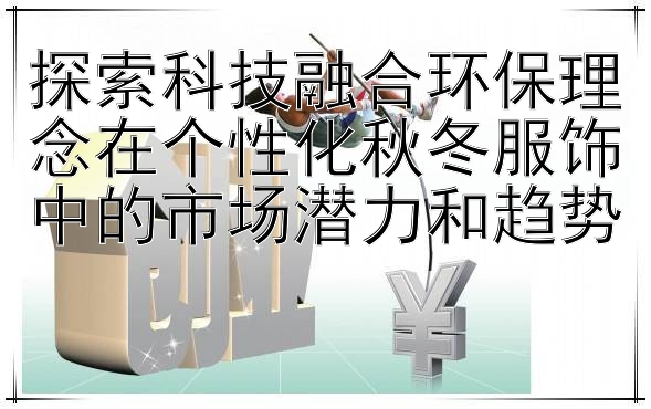 探索科技融合环保理念在个性化秋冬服饰中的市场潜力和趋势