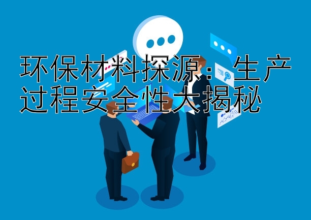 环保材料探源：生产过程安全性大揭秘