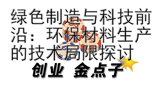 绿色制造与科技前沿：环保材料生产的技术局限探讨