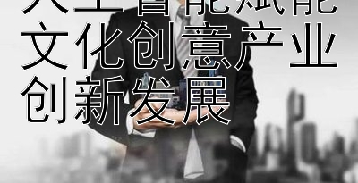 人工智能赋能文化创意产业创新发展