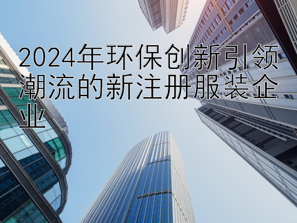 2024年环保创新引领潮流的新注册服装企业