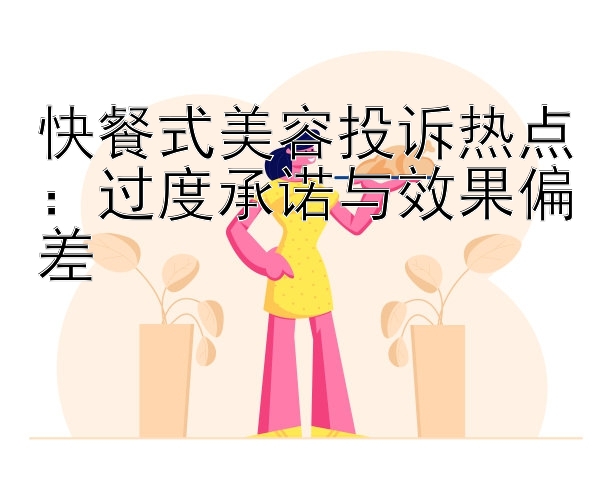 快餐式美容投诉热点：过度承诺与效果偏差