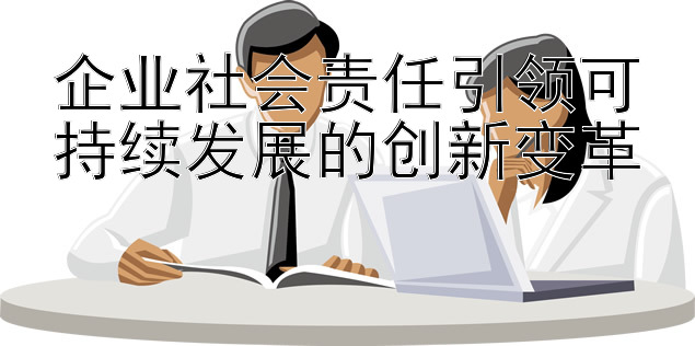 企业社会责任引领可持续发展的创新变革