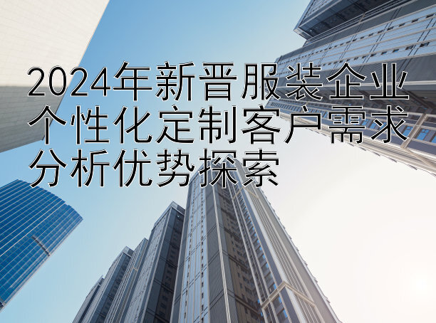 2024年新晋服装企业个性化定制客户需求分析优势探索