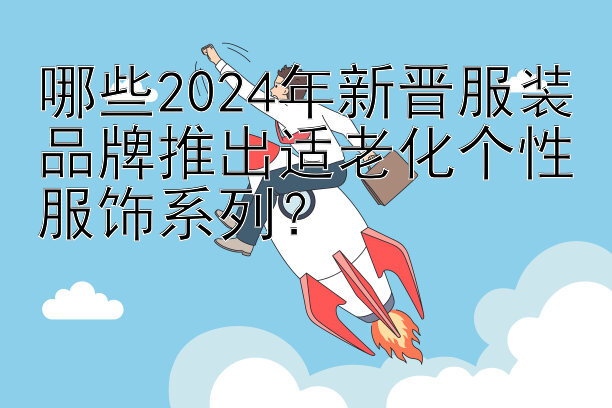 哪些2024年新晋服装品牌推出适老化个性服饰系列？