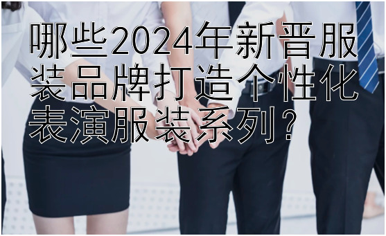 哪些2024年新晋服装品牌打造个性化表演服装系列？