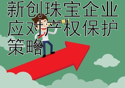 新创珠宝企业应对产权保护策略