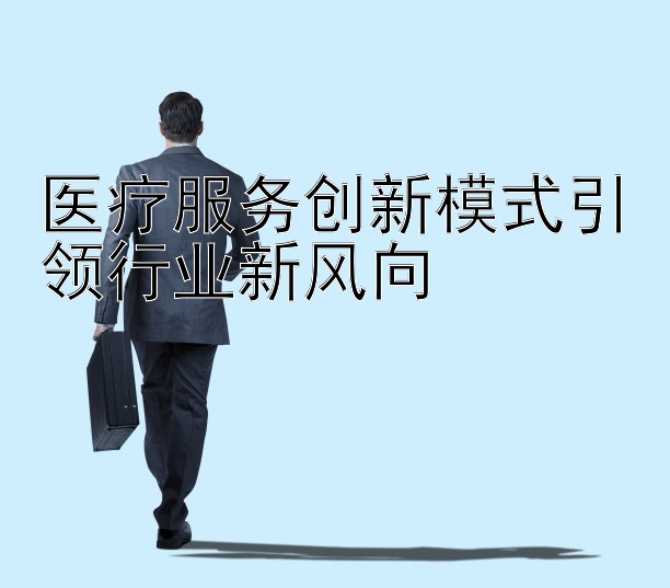 医疗服务创新模式引领行业新风向