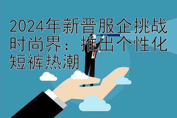 2024年新晋服企挑战时尚界：推出个性化短裤热潮