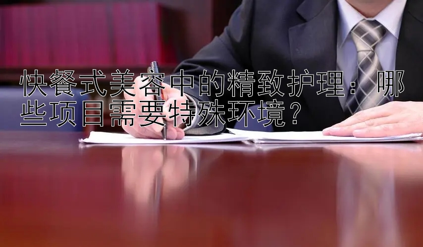 快餐式美容中的精致护理：哪些项目需要特殊环境？