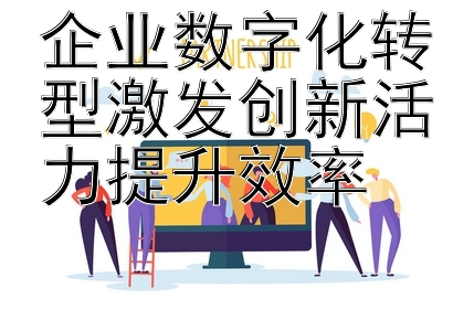 企业数字化转型激发创新活力提升效率