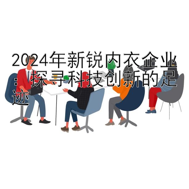 2024年新锐内衣企业：探寻科技创新的足迹