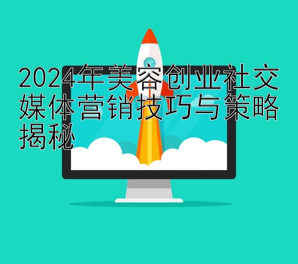 2024年美容创业社交媒体营销技巧与策略揭秘