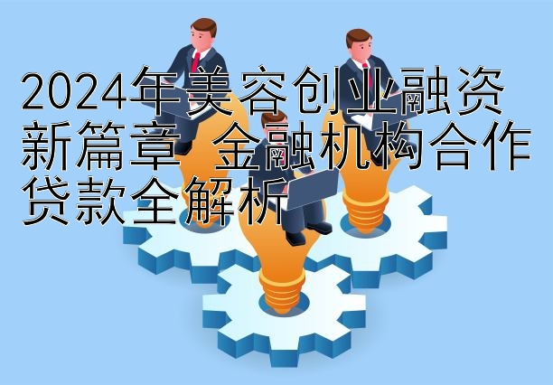 2024年美容创业融资新篇章 金融机构合作贷款全解析