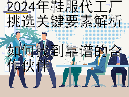 2024年鞋服代工厂挑选关键要素解析  
如何找到靠谱的合作伙伴