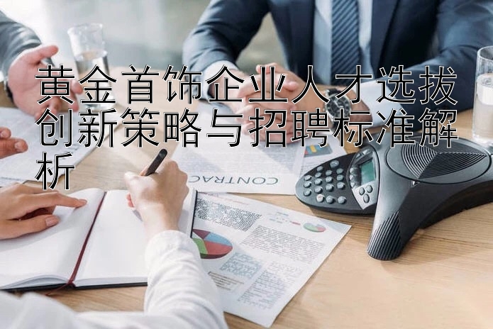 澳门威尼斯人官网 黄金首饰企业人才选拔创新策略与招聘标准解析