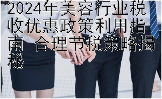 天津快三计划   2024年美容行业税收优惠政策利用指南 合理节税策略揭秘