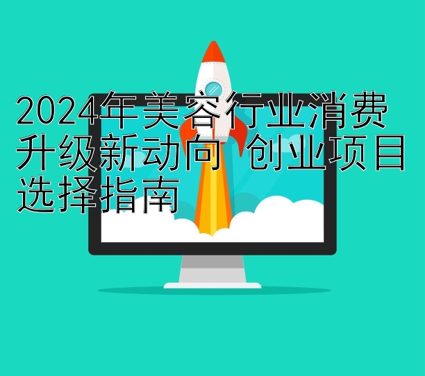 2024年美容行业消费升级新动向 创业项目选择指南